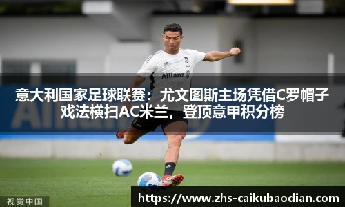 意大利国家足球联赛：尤文图斯主场凭借C罗帽子戏法横扫AC米兰，登顶意甲积分榜
