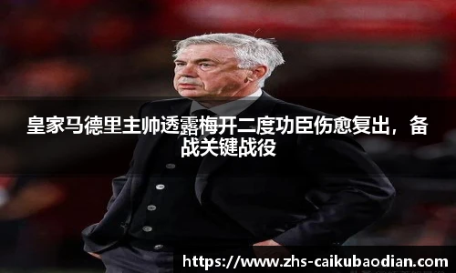 皇家马德里主帅透露梅开二度功臣伤愈复出，备战关键战役