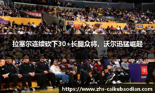 拉塞尔连续砍下30+长腿众将，沃尔迅猛崛起