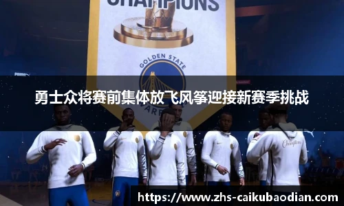 勇士众将赛前集体放飞风筝迎接新赛季挑战