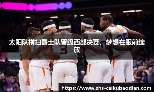 太阳队横扫爵士队晋级西部决赛，梦想在眼前绽放