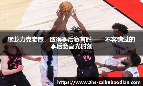 猛龙力克老鹰，取得季后赛首胜——不容错过的季后赛高光时刻