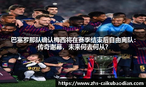 巴塞罗那队确认梅西将在赛季结束后自由离队：传奇谢幕，未来何去何从？