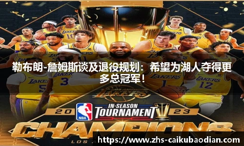 勒布朗-詹姆斯谈及退役规划：希望为湖人夺得更多总冠军！
