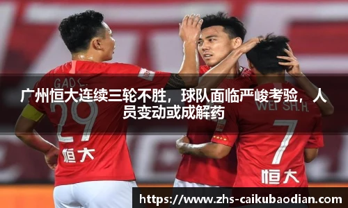 广州恒大连续三轮不胜，球队面临严峻考验，人员变动或成解药