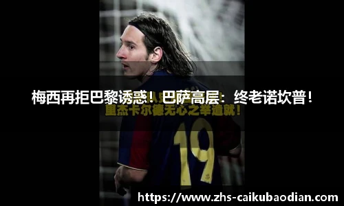 梅西再拒巴黎诱惑！巴萨高层：终老诺坎普！