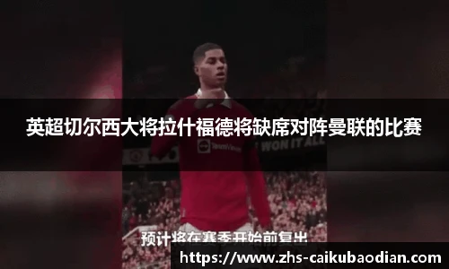 英超切尔西大将拉什福德将缺席对阵曼联的比赛