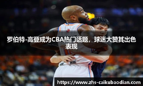 罗伯特-高登成为CBA热门话题，球迷大赞其出色表现