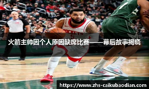 火箭主帅因个人原因缺席比赛——幕后故事揭晓