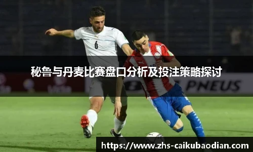 秘鲁与丹麦比赛盘口分析及投注策略探讨