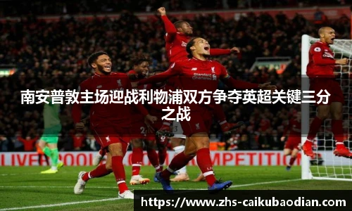 南安普敦主场迎战利物浦双方争夺英超关键三分之战