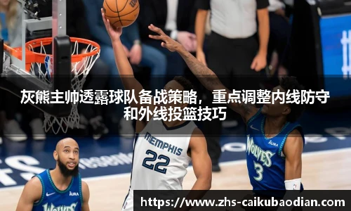 灰熊主帅透露球队备战策略，重点调整内线防守和外线投篮技巧