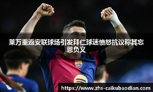 莱万重返安联球场引发拜仁球迷愤怒抗议称其忘恩负义