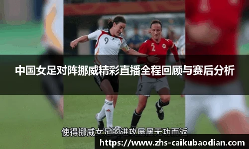 中国女足对阵挪威精彩直播全程回顾与赛后分析
