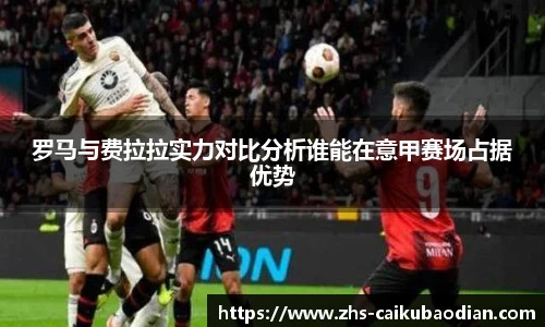 罗马与费拉拉实力对比分析谁能在意甲赛场占据优势