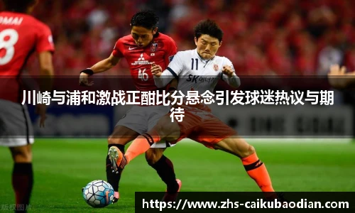 川崎与浦和激战正酣比分悬念引发球迷热议与期待
