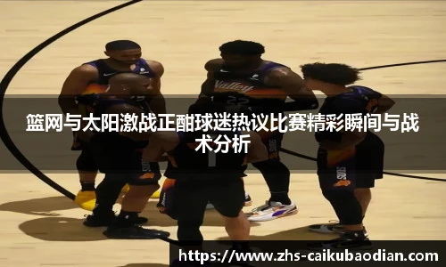 篮网与太阳激战正酣球迷热议比赛精彩瞬间与战术分析