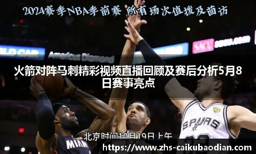 火箭对阵马刺精彩视频直播回顾及赛后分析5月8日赛事亮点