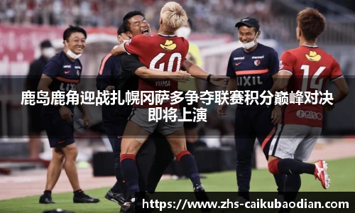 鹿岛鹿角迎战扎幌冈萨多争夺联赛积分巅峰对决即将上演