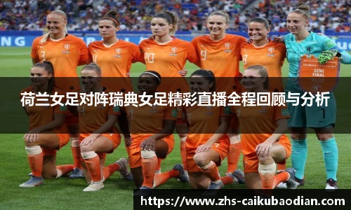 荷兰女足对阵瑞典女足精彩直播全程回顾与分析